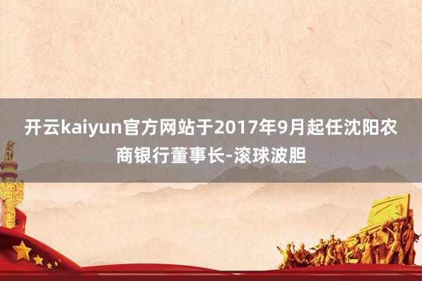 开云kaiyun官方网站于2017年9月起任沈阳农商银行董事长-滚球波胆