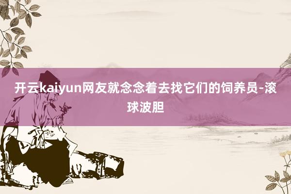 开云kaiyun网友就念念着去找它们的饲养员-滚球波胆