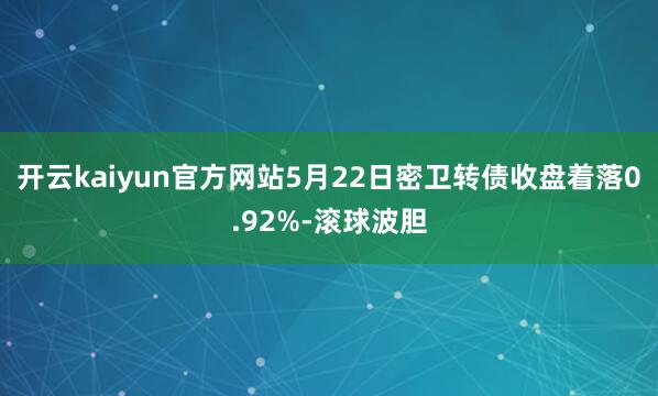 开云kaiyun官方网站5月22日密卫转债收盘着落0.92%-滚球波胆