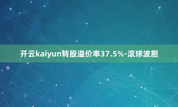 开云kaiyun转股溢价率37.5%-滚球波胆
