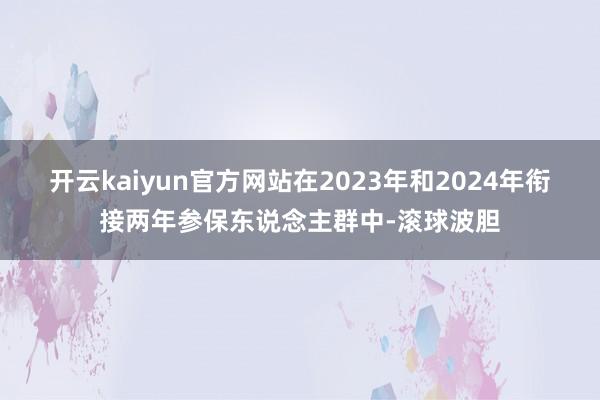 开云kaiyun官方网站在2023年和2024年衔接两年参保东说念主群中-滚球波胆