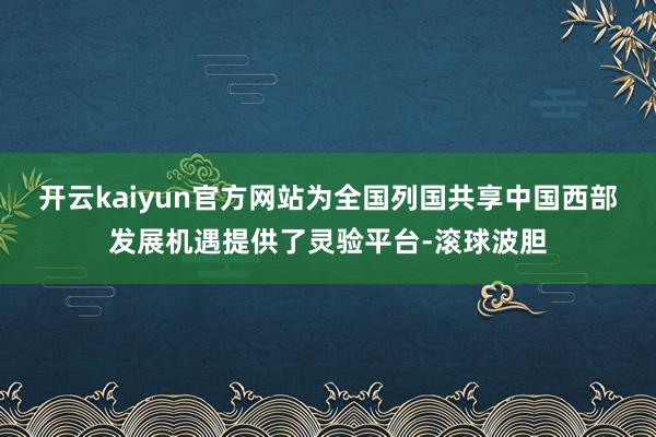 开云kaiyun官方网站为全国列国共享中国西部发展机遇提供了灵验平台-滚球波胆