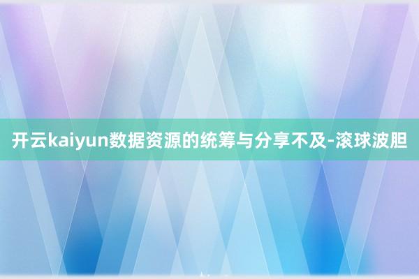 开云kaiyun数据资源的统筹与分享不及-滚球波胆