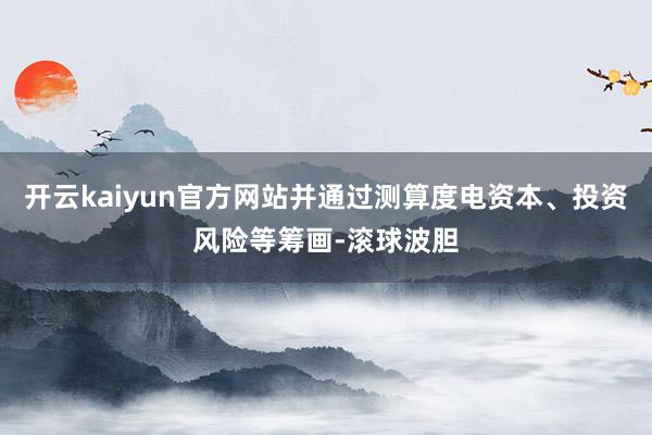 开云kaiyun官方网站并通过测算度电资本、投资风险等筹画-滚球波胆