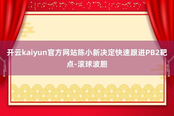 开云kaiyun官方网站陈小新决定快速跟进PB2靶点-滚球波胆