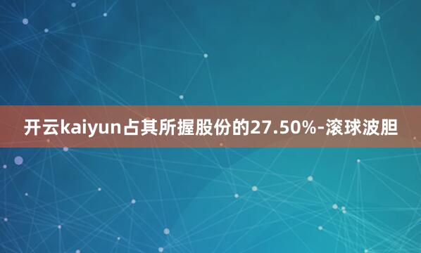 开云kaiyun占其所握股份的27.50%-滚球波胆