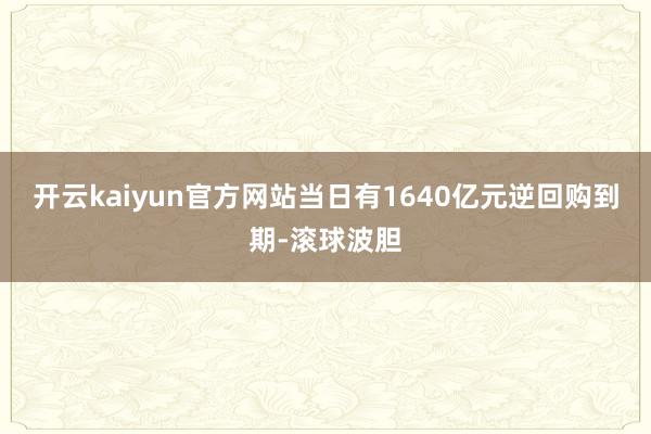 开云kaiyun官方网站当日有1640亿元逆回购到期-滚球波胆