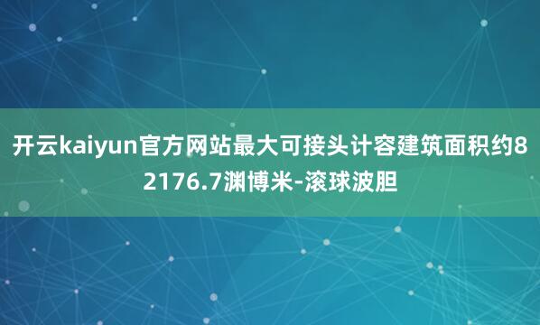 开云kaiyun官方网站最大可接头计容建筑面积约82176.7渊博米-滚球波胆