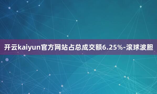 开云kaiyun官方网站占总成交额6.25%-滚球波胆