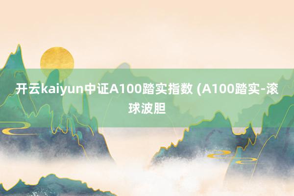 开云kaiyun中证A100踏实指数 (A100踏实-滚球波胆