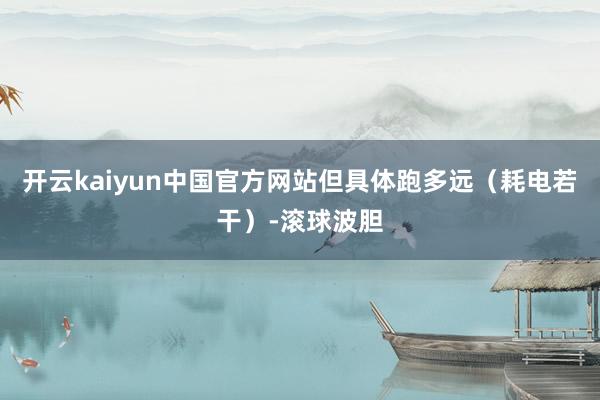 开云kaiyun中国官方网站但具体跑多远（耗电若干）-滚球波胆