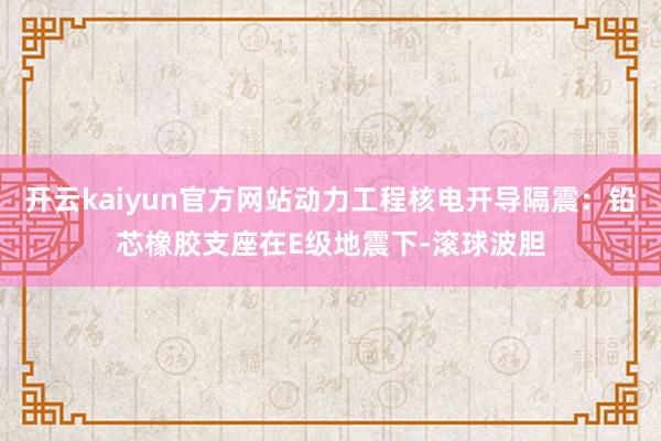 开云kaiyun官方网站动力工程核电开导隔震：铅芯橡胶支座在E级地震下-滚球波胆