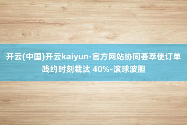 开云(中国)开云kaiyun·官方网站协同荟萃使订单践约时刻裁汰 40%-滚球波胆