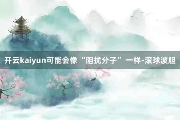 开云kaiyun可能会像 “阻扰分子” 一样-滚球波胆