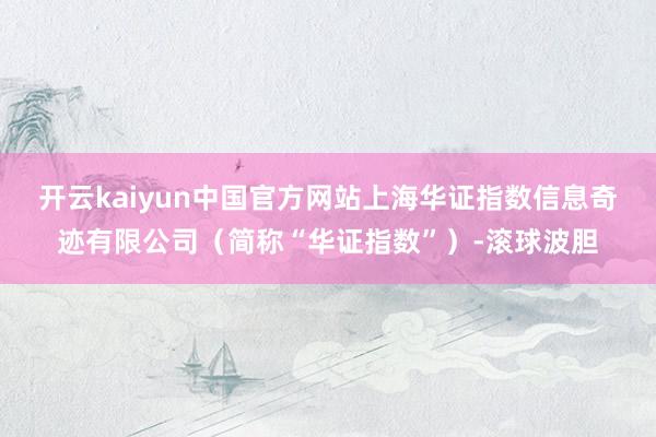 开云kaiyun中国官方网站上海华证指数信息奇迹有限公司（简称“华证指数”）-滚球波胆