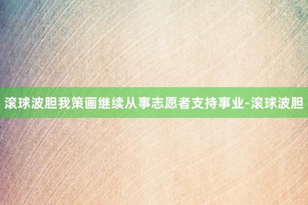 滚球波胆我策画继续从事志愿者支持事业-滚球波胆