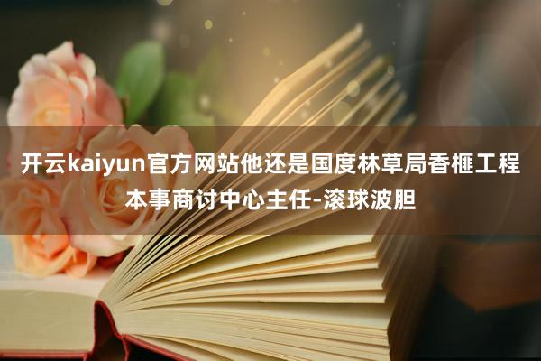 开云kaiyun官方网站他还是国度林草局香榧工程本事商讨中心主任-滚球波胆