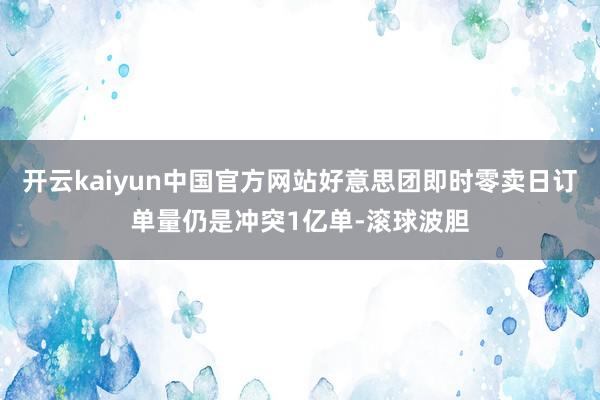 开云kaiyun中国官方网站好意思团即时零卖日订单量仍是冲突1亿单-滚球波胆