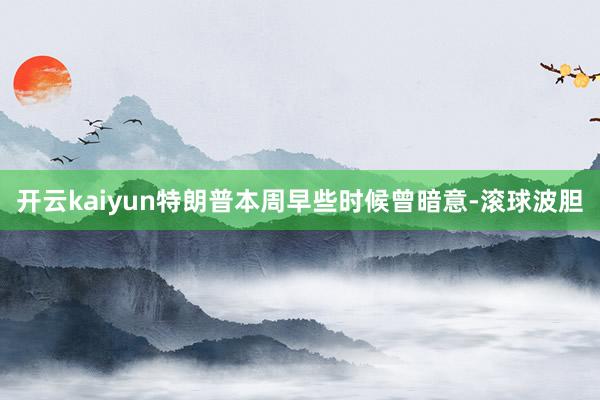 开云kaiyun特朗普本周早些时候曾暗意-滚球波胆