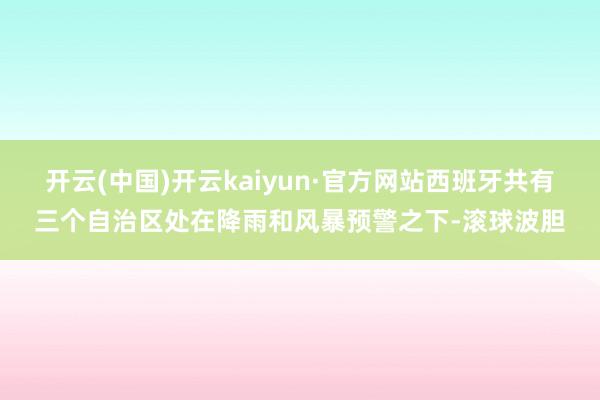 开云(中国)开云kaiyun·官方网站西班牙共有三个自治区处在降雨和风暴预警之下-滚球波胆
