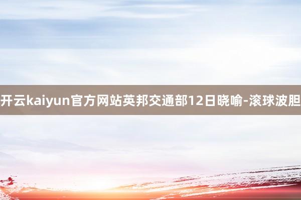 开云kaiyun官方网站　　英邦交通部12日晓喻-滚球波胆