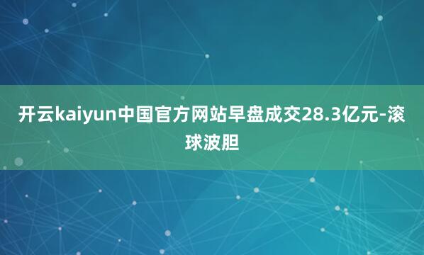 开云kaiyun中国官方网站早盘成交28.3亿元-滚球波胆