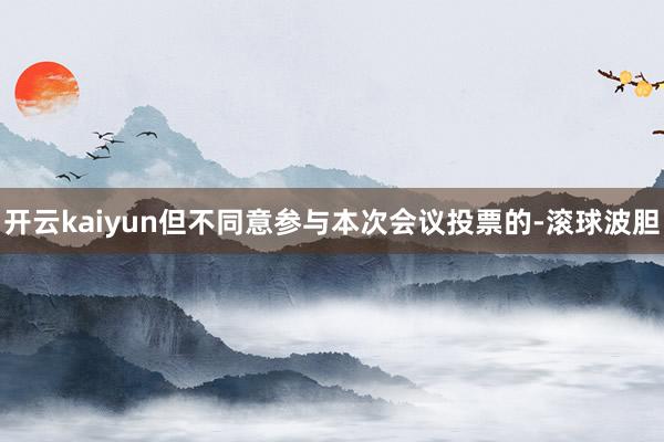 开云kaiyun但不同意参与本次会议投票的-滚球波胆