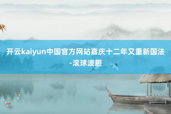 开云kaiyun中国官方网站嘉庆十二年又重新国法-滚球波胆