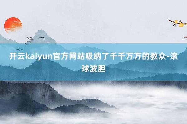 开云kaiyun官方网站吸纳了千千万万的教众-滚球波胆