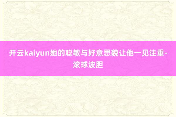 开云kaiyun她的聪敏与好意思貌让他一见注重-滚球波胆