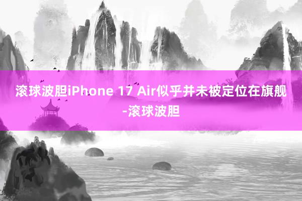 滚球波胆iPhone 17 Air似乎并未被定位在旗舰-滚球波胆