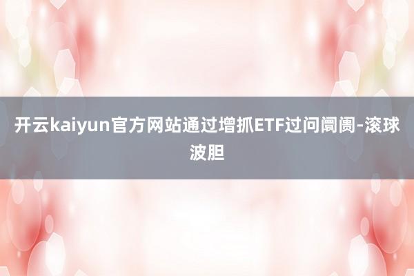 开云kaiyun官方网站通过增抓ETF过问阛阓-滚球波胆