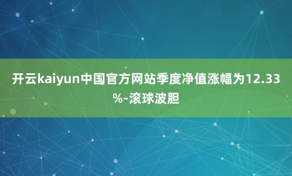 开云kaiyun中国官方网站季度净值涨幅为12.33%-滚球波胆
