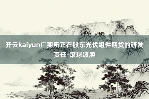 开云kaiyun广期所正在股东光伏组件期货的研发责任-滚球波胆