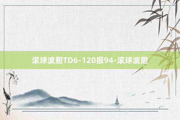 滚球波胆TD6-120报94-滚球波胆