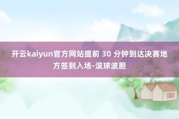 开云kaiyun官方网站提前 30 分钟到达决赛地方签到入场-滚球波胆