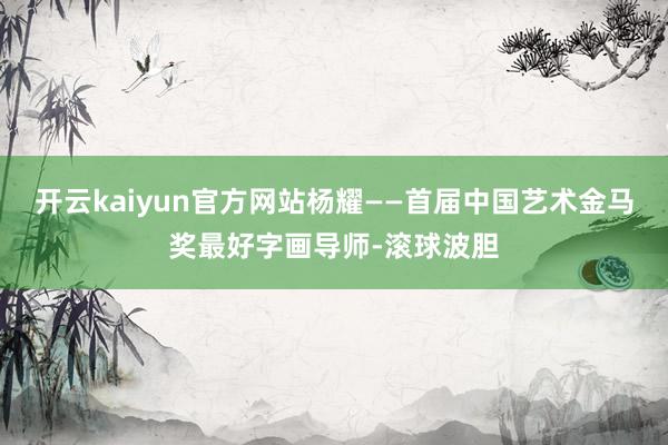 开云kaiyun官方网站杨耀——首届中国艺术金马奖最好字画导师-滚球波胆