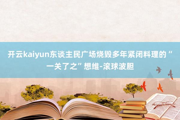 开云kaiyun东谈主民广场烧毁多年紧闭料理的“一关了之”想维-滚球波胆