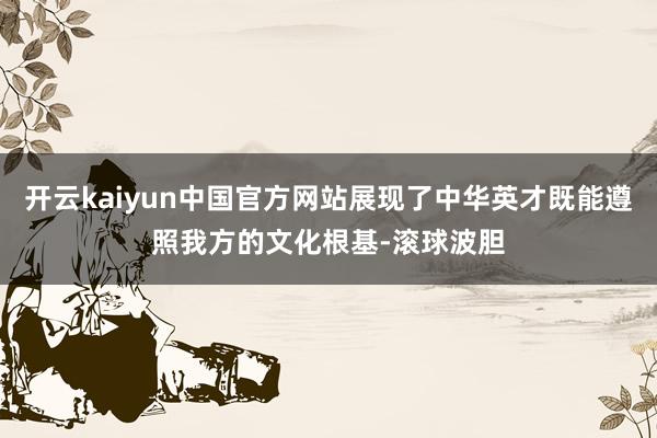 开云kaiyun中国官方网站展现了中华英才既能遵照我方的文化根基-滚球波胆