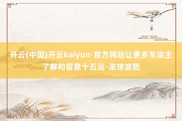 开云(中国)开云kaiyun·官方网站让更多东谈主了解和留意十五运-滚球波胆