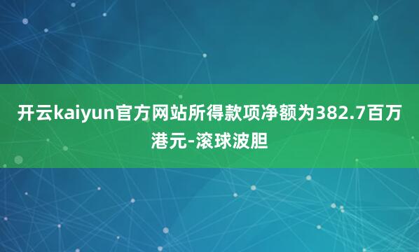 开云kaiyun官方网站所得款项净额为382.7百万港元-滚球波胆