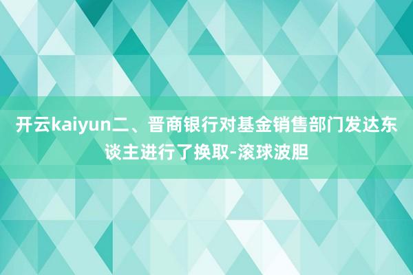 开云kaiyun二、晋商银行对基金销售部门发达东谈主进行了换取-滚球波胆