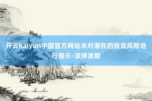 开云kaiyun中国官方网站未对潜在的投资风险进行指示-滚球波胆
