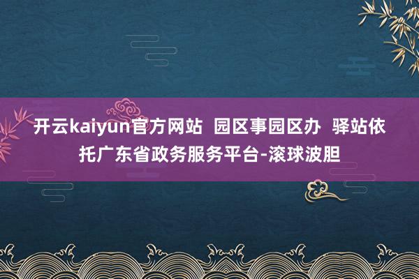 开云kaiyun官方网站 园区事园区办 驿站依托广东省政务服务平台-滚球波胆