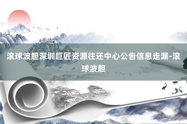 滚球波胆深圳巨匠资源往还中心公告信息走漏-滚球波胆