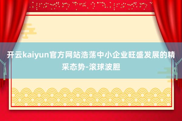 开云kaiyun官方网站浩荡中小企业旺盛发展的精采态势-滚球波胆