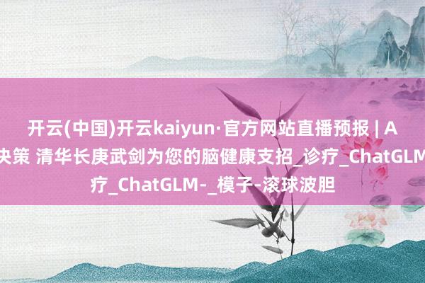 开云(中国)开云kaiyun·官方网站直播预报 | AI助力脑卒中精确决策 清华长庚武剑为您的脑健康支招_诊疗_ChatGLM-_模子-滚球波胆