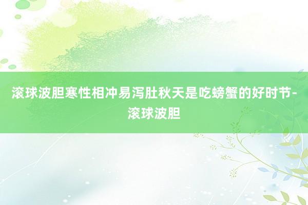 滚球波胆寒性相冲易泻肚秋天是吃螃蟹的好时节-滚球波胆