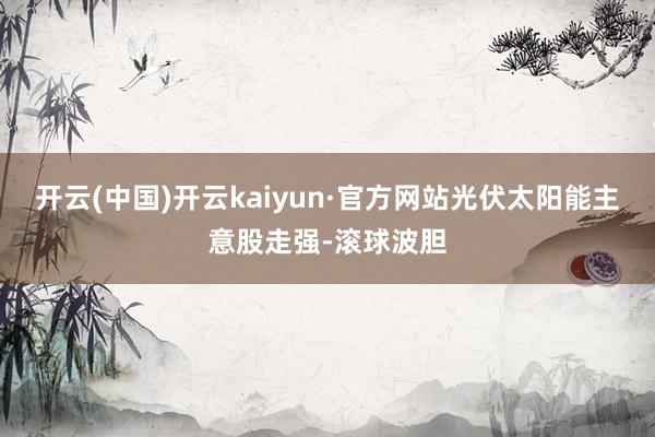 开云(中国)开云kaiyun·官方网站光伏太阳能主意股走强-滚球波胆