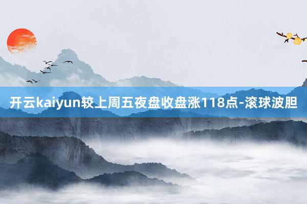 开云kaiyun较上周五夜盘收盘涨118点-滚球波胆